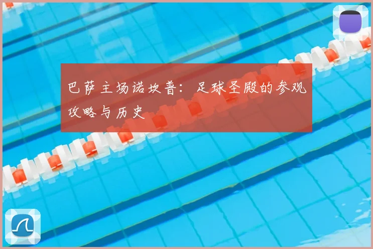 巴萨主场诺坎普：足球圣殿的参观攻略与历史