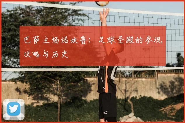 巴萨主场诺坎普：足球圣殿的参观攻略与历史