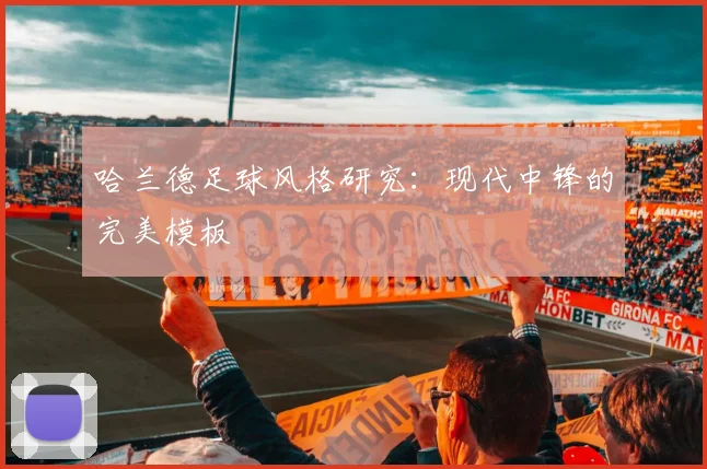 哈兰德足球风格研究:现代中锋的完美模板