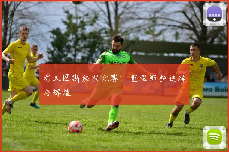 尤文图斯经典比赛：重温那些逆转与辉煌